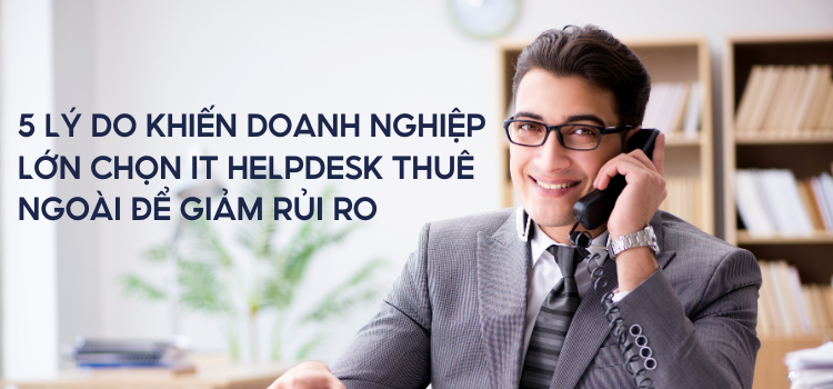 lý do doanh nghiệp lớn chọn IT Helpdesk thuê ngoài để giảm rủi ro